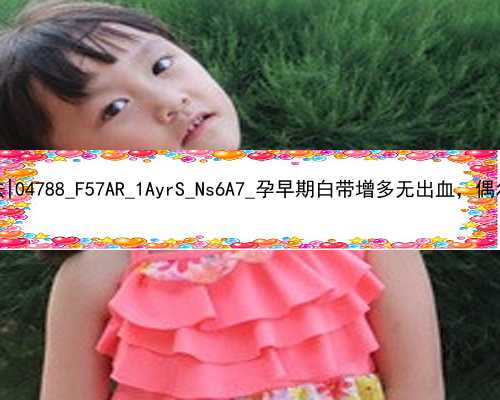广州人去哪里代孕合法|04788_F57AR_1AyrS_Ns6A7_孕早期白带增多无出血，偶尔肚子胀